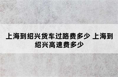 上海到绍兴货车过路费多少 上海到绍兴高速费多少